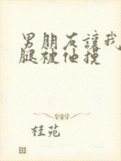 男朋友让我打开腿被他摸