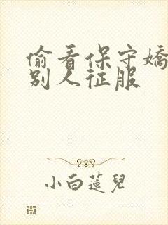 偷看保守娇妻被别人征服