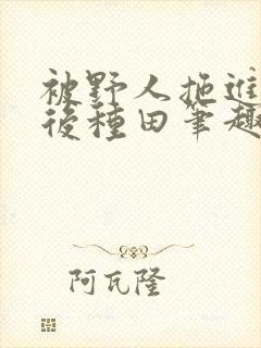 被野人拖进山洞后种田笔趣阁