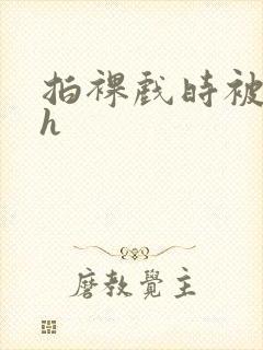 拍裸戏时被c了h