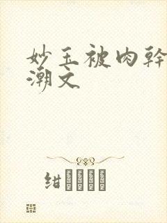 妙玉被肉干高H潮文