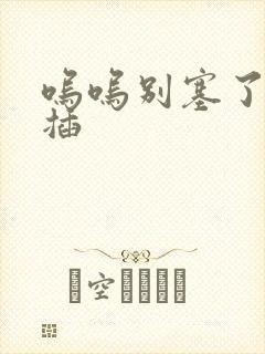 呜呜别塞了啊抽插