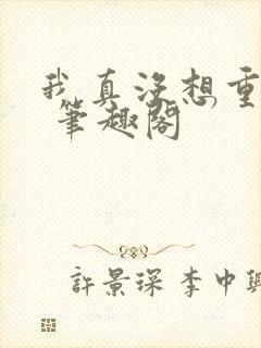 我真没想重生啊 笔趣阁