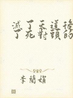 灭了天道后我成了死对头的师妹