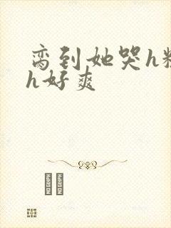 脔到她哭h粗话h好爽