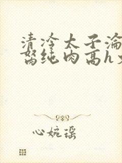 清冷太子沦为禁胬纯肉高h文封面