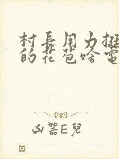 村长用力挺进她的花苞啥电视