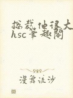 总裁他很大年上hsc笔趣阁