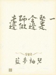 老师含紧一点H边做边走