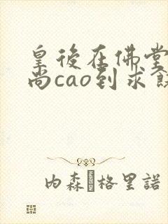 皇后在佛堂被和尚cao到求饶