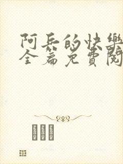 阿兵的快乐生活全篇免费阅读