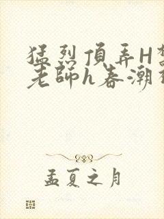 猛烈顶弄H禁欲老师h春潮视频