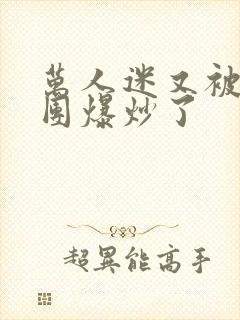 万人迷又被主角团爆炒了