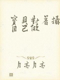 宝贝对着摄像头自己做