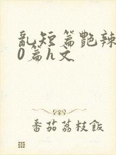 乱短篇艳辣500篇h文