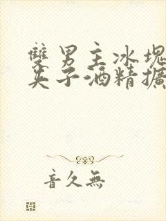 双男主冰块棉签夹子酒精扩张器