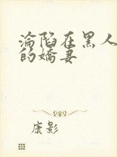 沦陷在黑人胯下的娇妻