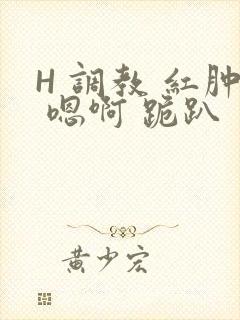 H 调教 红肿 嗯啊 跪趴