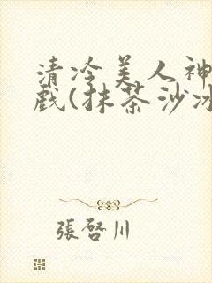 清冷美人神奇游戏(抹茶沙冰)