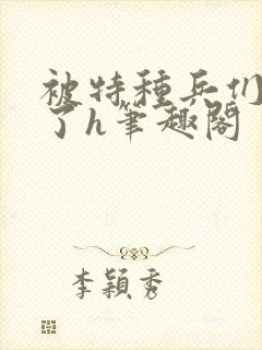 被特种兵们肉晕了h笔趣阁封面