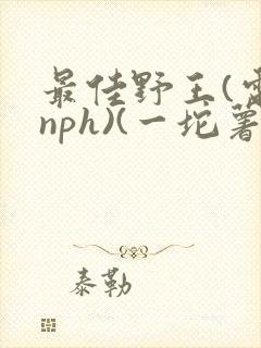 最佳野王(电竞nph)(一坨薯饼)_无拼音