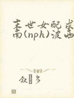 末世女配求生指南(nph)波西米亚