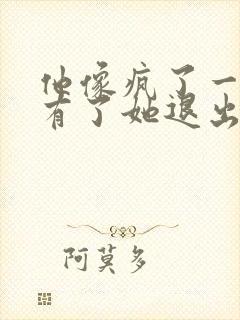 他像疯了一样占有了她退出