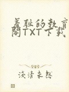 羞耻的教育笔趣阁TXT下载