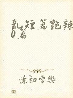 乱短篇艳辣500篇