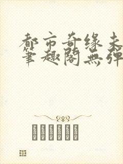 都市奇缘未删节笔趣阁无弹窗