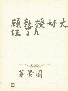 顾教授好大含不住了h