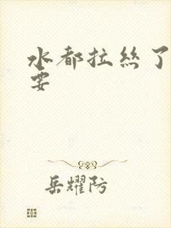 水都拉丝了还不要