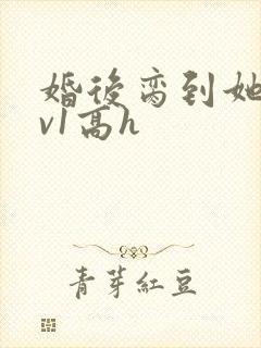 婚后脔到她哭1v1高h