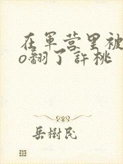 在军营里被cao翻了许桃