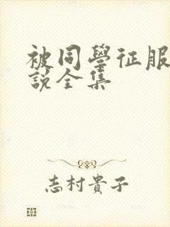 被同学征服的小说全集