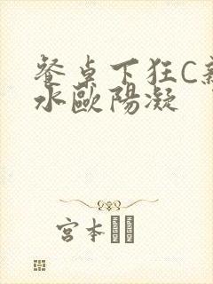 餐桌下狂C亲女水欧阳凝