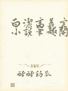 白洁高义完整版小说笔趣阁在线阅读