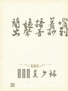 兰姨捂着嘴怕发出声音吵到