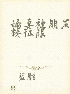 娇妻被朋友大肉楱征服