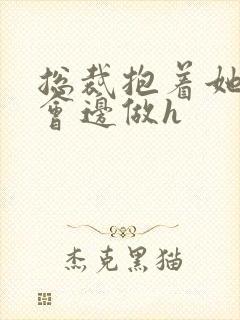 总裁抱着她边开会边做h