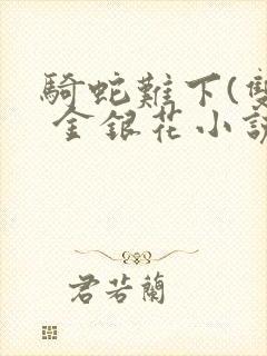 骑蛇难下(双) 金银花小说免费阅读