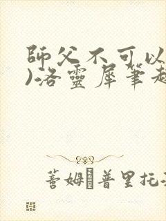 师父不可以(限)洛灵犀笔趣阁