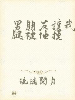 男朋友让我打开腿被他摸