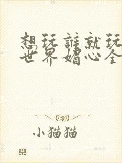 想玩谁就玩谁的世界媚心全文阅读