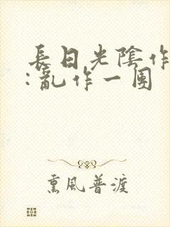 长日光阴作者 : 乱作一团