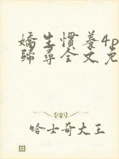 娇生惯养4ph归寻全文免费阅读