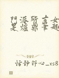 门派所有女子都是炉鼎笔趣阁