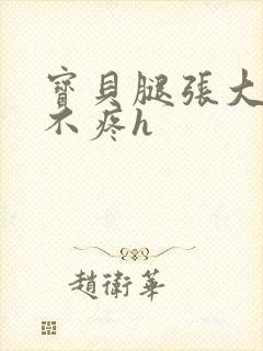 宝贝腿张大点就不疼h