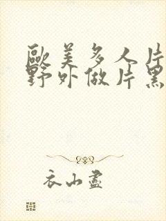 欧美多人片高潮野外做片黑人