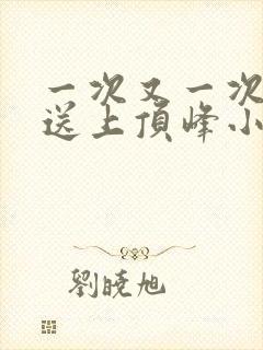一次又一次把她送上顶峰小说